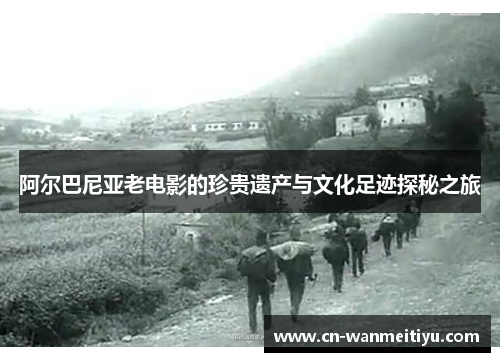 阿尔巴尼亚老电影的珍贵遗产与文化足迹探秘之旅