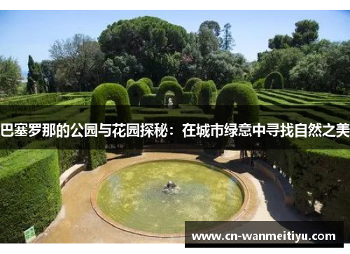 巴塞罗那的公园与花园探秘：在城市绿意中寻找自然之美