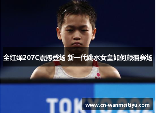 全红婵207C震撼登场 新一代跳水女皇如何颠覆赛场