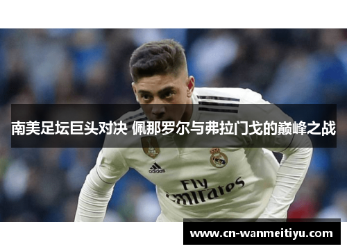 南美足坛巨头对决 佩那罗尔与弗拉门戈的巅峰之战
