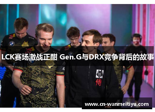 LCK赛场激战正酣 Gen.G与DRX竞争背后的故事