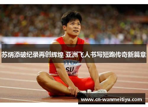 苏炳添破纪录再创辉煌 亚洲飞人书写短跑传奇新篇章