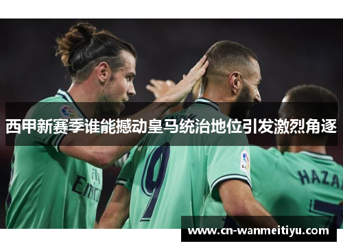 西甲新赛季谁能撼动皇马统治地位引发激烈角逐