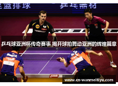 乒乓球亚洲杯传奇赛事 揭开球拍舞动亚洲的辉煌篇章