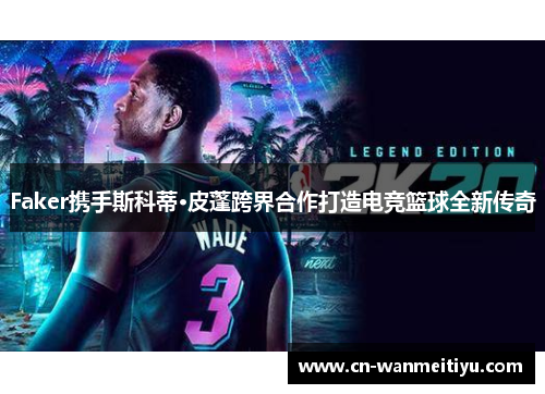 Faker携手斯科蒂·皮蓬跨界合作打造电竞篮球全新传奇