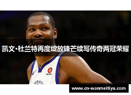 凯文·杜兰特再度绽放锋芒续写传奇两冠荣耀