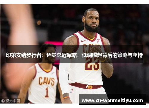 印第安纳步行者：逐梦总冠军路，低调崛起背后的策略与坚持
