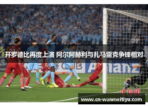 开罗德比再度上演 阿尔阿赫利与扎马雷克争锋相对