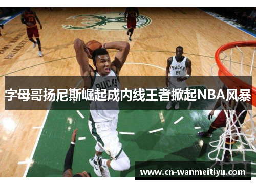 字母哥扬尼斯崛起成内线王者掀起NBA风暴