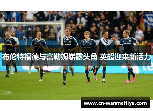 布伦特福德与富勒姆崭露头角 英超迎来新活力