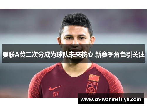 曼联A费二次分成为球队未来核心 新赛季角色引关注