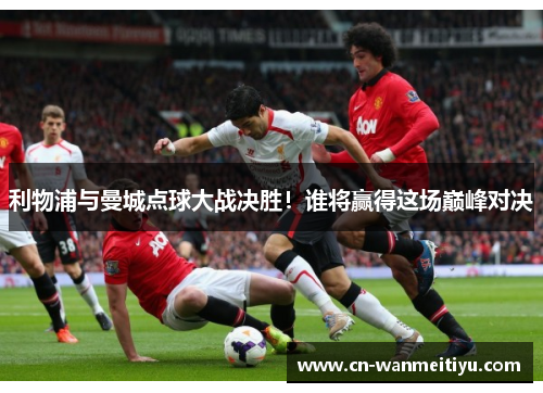 利物浦与曼城点球大战决胜！谁将赢得这场巅峰对决
