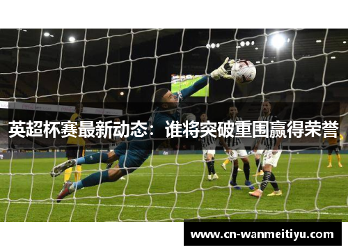 英超杯赛最新动态：谁将突破重围赢得荣誉