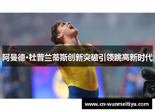 阿曼德·杜普兰蒂斯创新突破引领跳高新时代