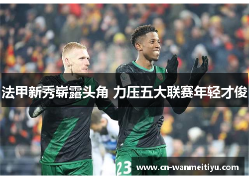 法甲新秀崭露头角 力压五大联赛年轻才俊