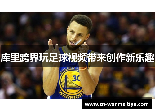 库里跨界玩足球视频带来创作新乐趣