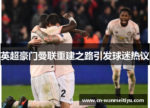 英超豪门曼联重建之路引发球迷热议