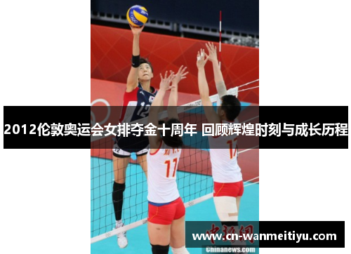 2012伦敦奥运会女排夺金十周年 回顾辉煌时刻与成长历程