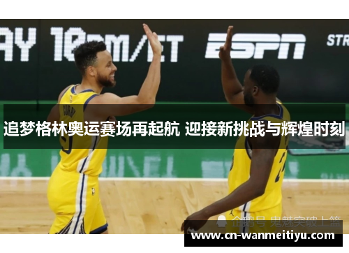 追梦格林奥运赛场再起航 迎接新挑战与辉煌时刻